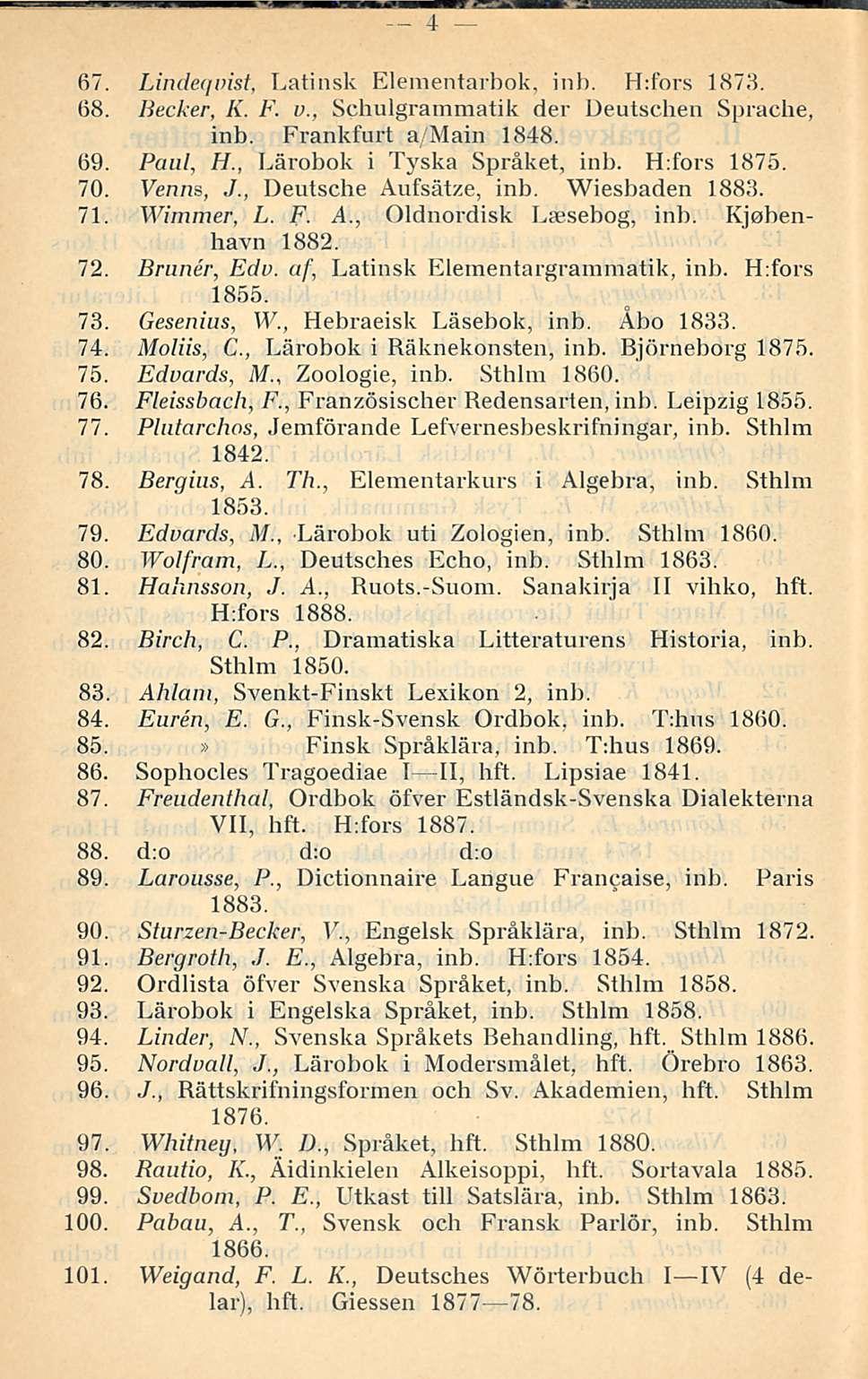 4 67. Lindeqvist, Latinsk Elementarbok, inb. H:fors 1873. 68. Becker, K. F. v., Schulgrammatik der Deutschen Sprache, inb. Frankfurt a Main 1848. 69. Paul, H., Lärobok i Tyska Språket, inb.