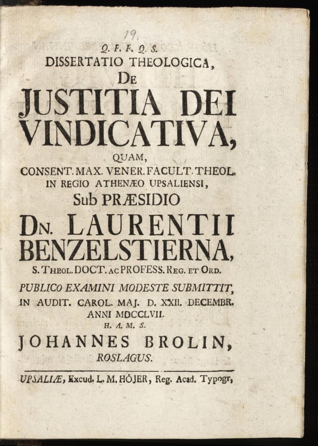 Q. F. F. Q. S. DISSERTATIO THEOLOGICA, De JUSTITIA DEI VINDICATIVA, QUAM, consent. max. vener. facult. theol. IN REGIO ATHENVEO UPSALIENSI, Sub PRjESIDIO Dn laurentii benzelstierna, S. Theol. DOCT.