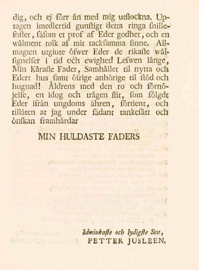 dig, och ej förr ån med mig utflockna. Uptagen imedlertid gunftigt detta ringa fnillefofler, fåfom et prof af Eder godhet, och en wålment tolk af mit tackfamma fmnc.