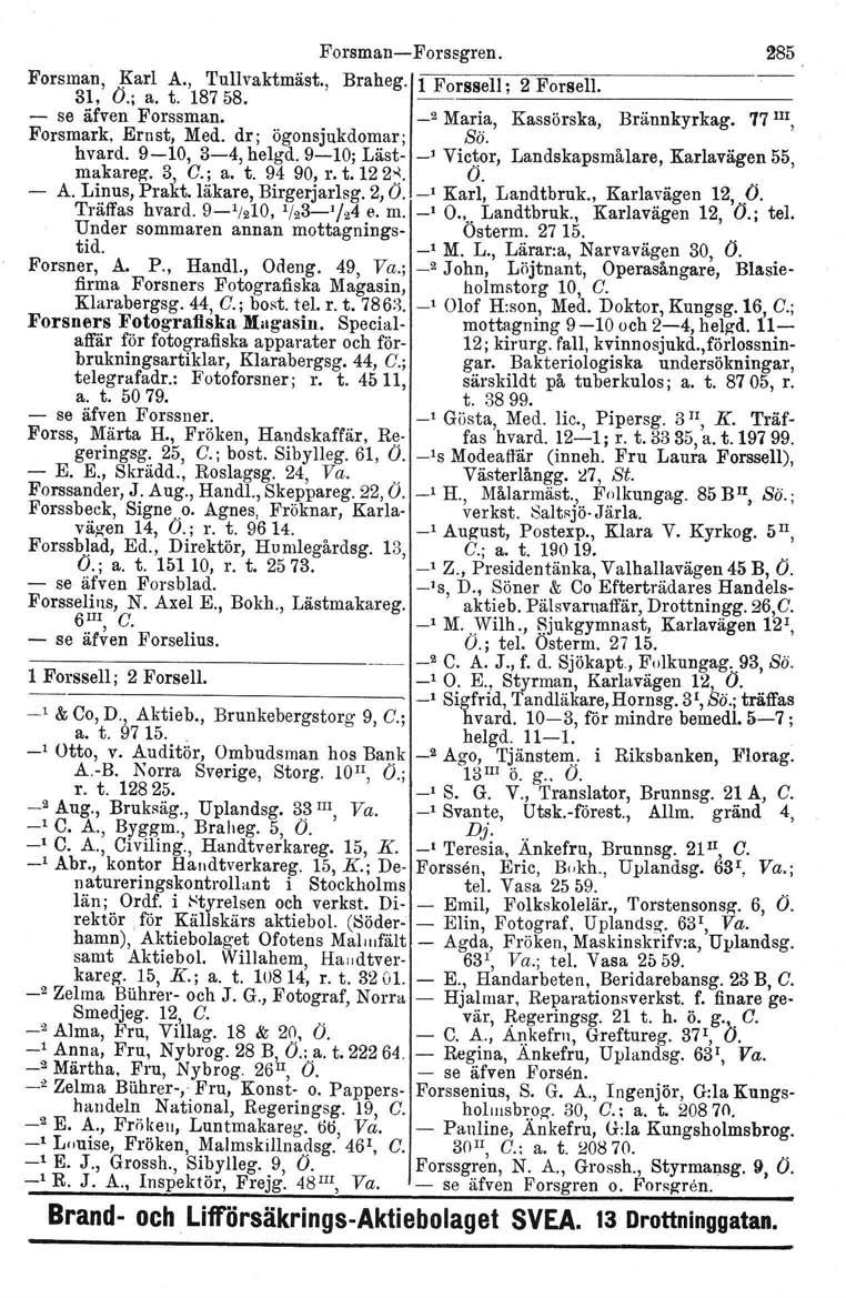 ForsmanForssgren. 285 Forsman, Karl A., Tullvaktmäst., Braheg. 1 Forssell; 2 Forsell. SI, O.; a. t. 18758. se äfven Forssman. _2 Maria, Kassörska, Brännkyrkag. 77 III, Forsmark, Ernst, Med.
