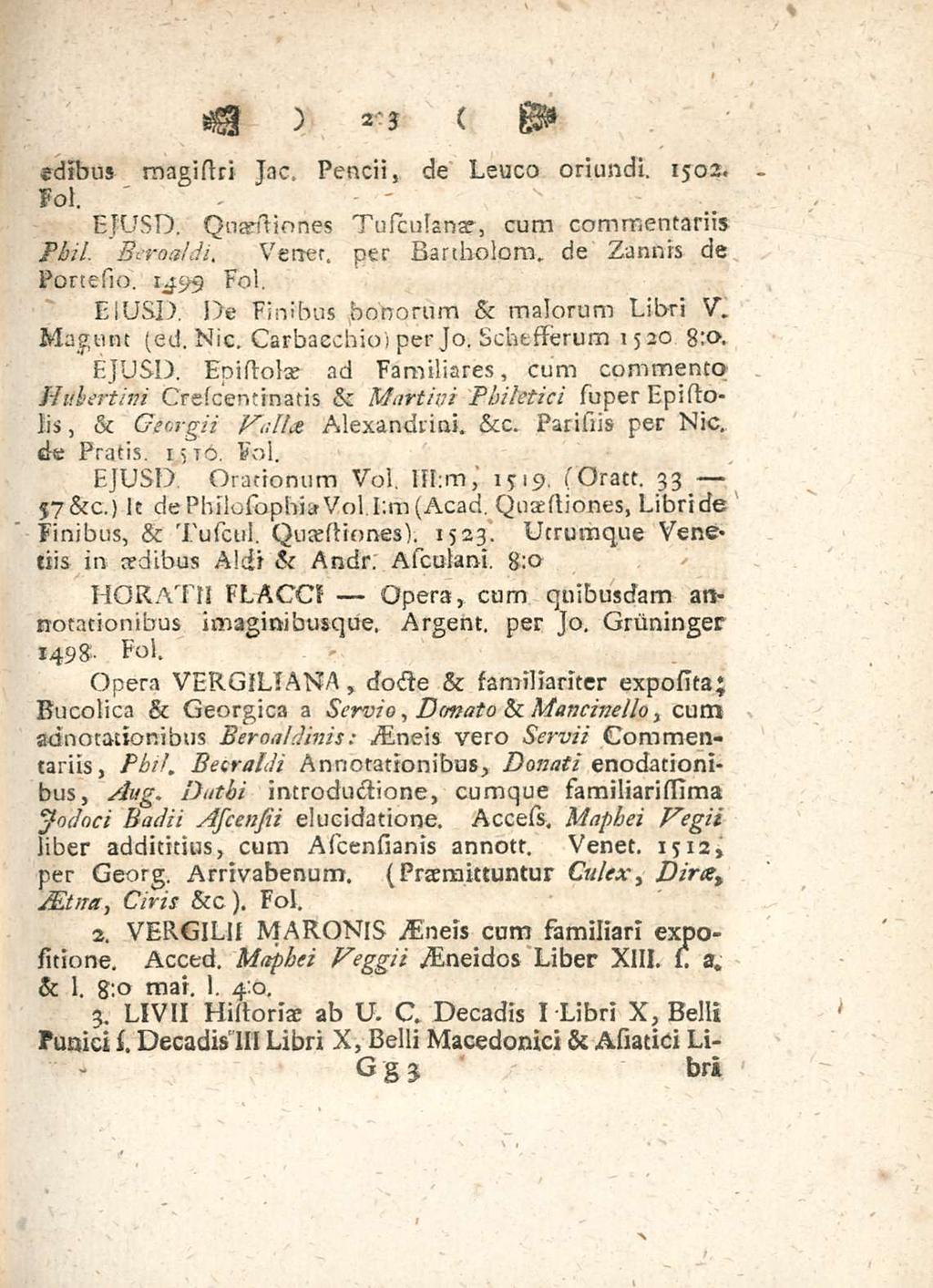 Opera 223 sdibus rnagistri Jac Peneii de Leuco oriundi 1502 Fol EJUsD Quarstiones Tusculanae cum commentariis Pbil Bcroaldi Verret per Bartholom de Zamiis de Portesio Fol EIUsD De Finibus bonorum &