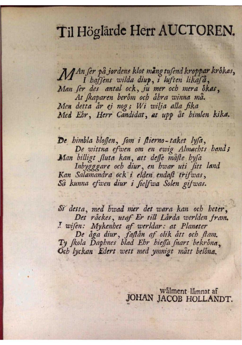 Til Höglärde Herr AUCTOREN. Man ser på jordens klot mångtusend kroppar krökas I haffens wilda diup, i luften likaså, Man ser des antal ock, ju mer och mera ökas, At skaparen beröm och ähra winna må.