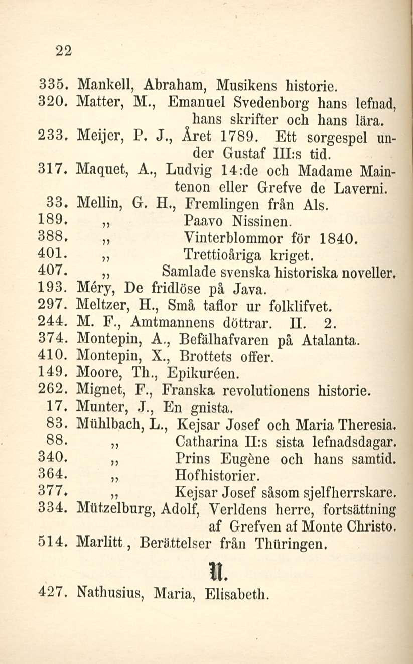 22 335. Mankeli, Abraham, Musikens historia. 320. Matter, M., Emanuel Svedenborg hans lefnad, hans skrifter och hans lära. 233, Meijer, P. J., Året 1789. Ett sorgespel under Gustaf lils tid. 317.