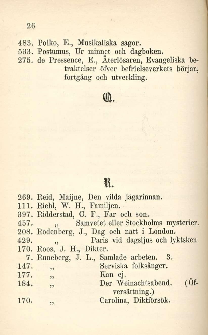 26 483, Polko, E., Musikaliska sagor. 533. Postumus, Ur minnet och dagboken, 275. de Pressence, E,, Äterlösaren, Evangeliska betraktelser öfver bcfrielseverkets början, fortgång och utveckling. n 269.