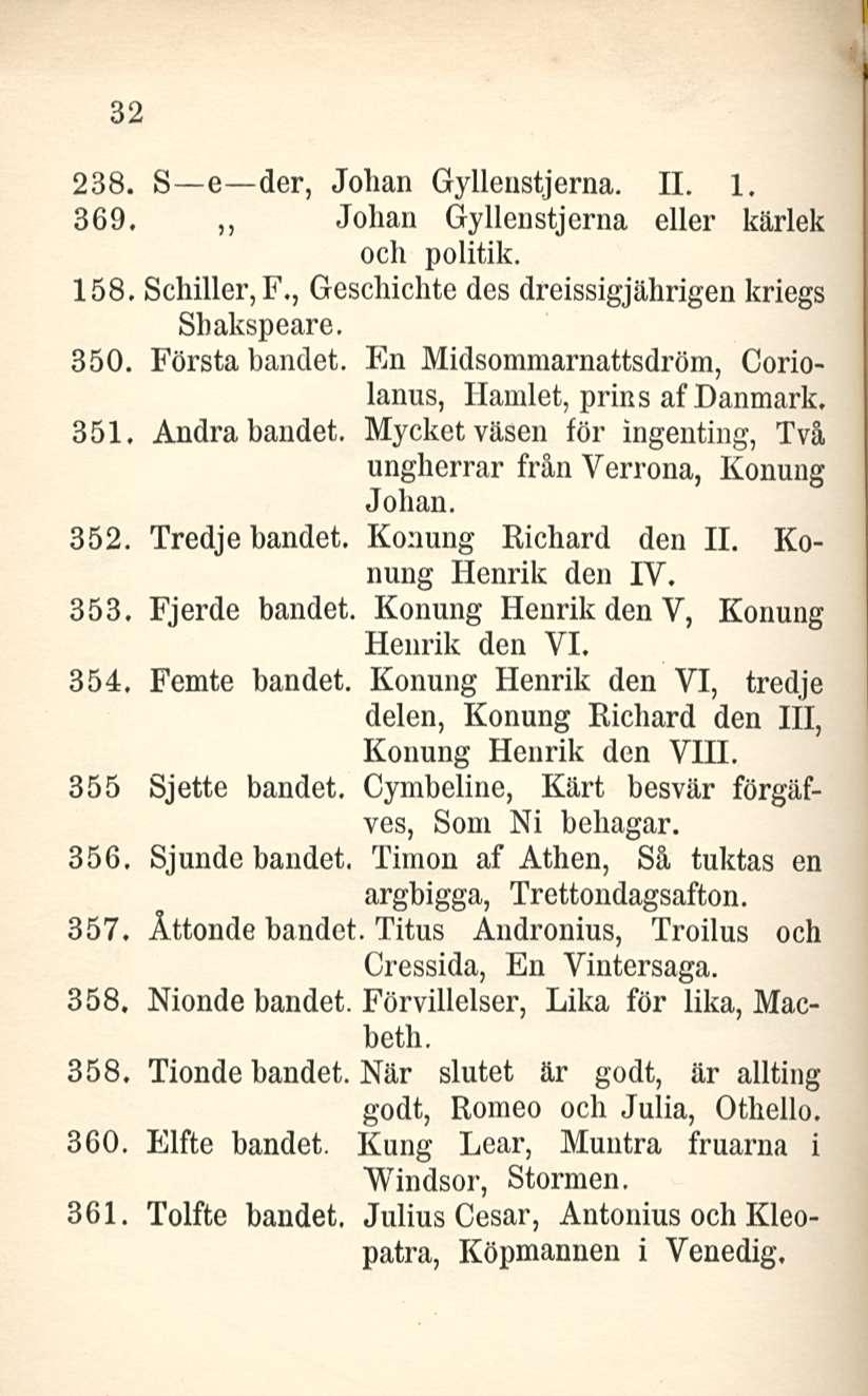 32 238. S e der, Johan Gylleustjerna. 11. 1. 369. ~ Johan Gyllenstjerna eller kärlek och politik. 158, Schiller, F., Geschichte des dreissigjährigen kriegs Shakspeare. 350. Första bandet.