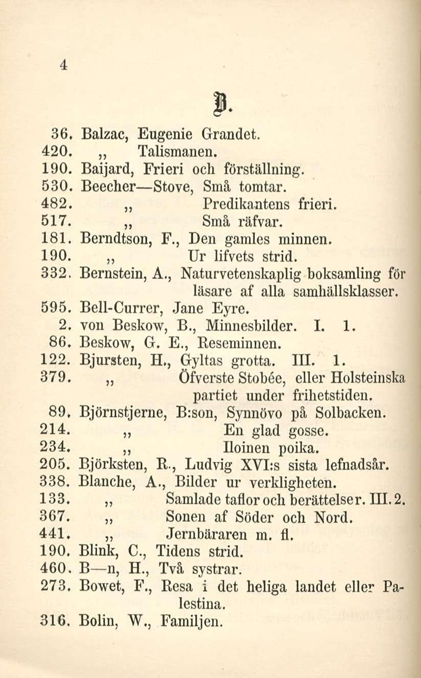 4 J. 36, Balzac, Eugenie Grandet. 420. Talismanen. 190. Baijard, Fri eri och förställning. 530. Beecher Stove, Små tomtar. 482. Predikantens frieri, 517. Små räfvar. 181. Berndtson, F.