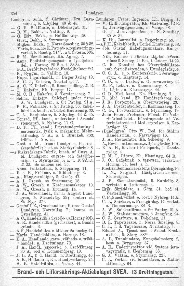 354. Lundgren. Lundgren, Sofia, f. Gårdman,. Fru, Barn- Lundgren, Frans, Ingeniör, Kh, Bergsg. 1. morska ö. Sibylleg. 43,& 45. - V. H. E., Inspektor, 'Kh. Garfvareg..12 B. - G. E., Boi-rörare, n.