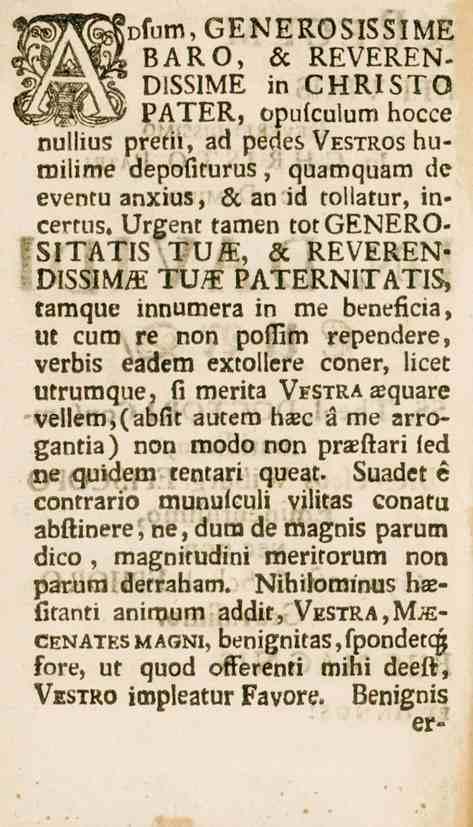 >fum,generosissime BARO, & REVEREN- DISSIME in CHRISTO PATER, opufculum hocce nul!ius pretii, acl pedes VrB-rn.c»ä huroilime dépofiturus, quzmquam de eventu anxius, öc an id tollgtur, in» cerms.