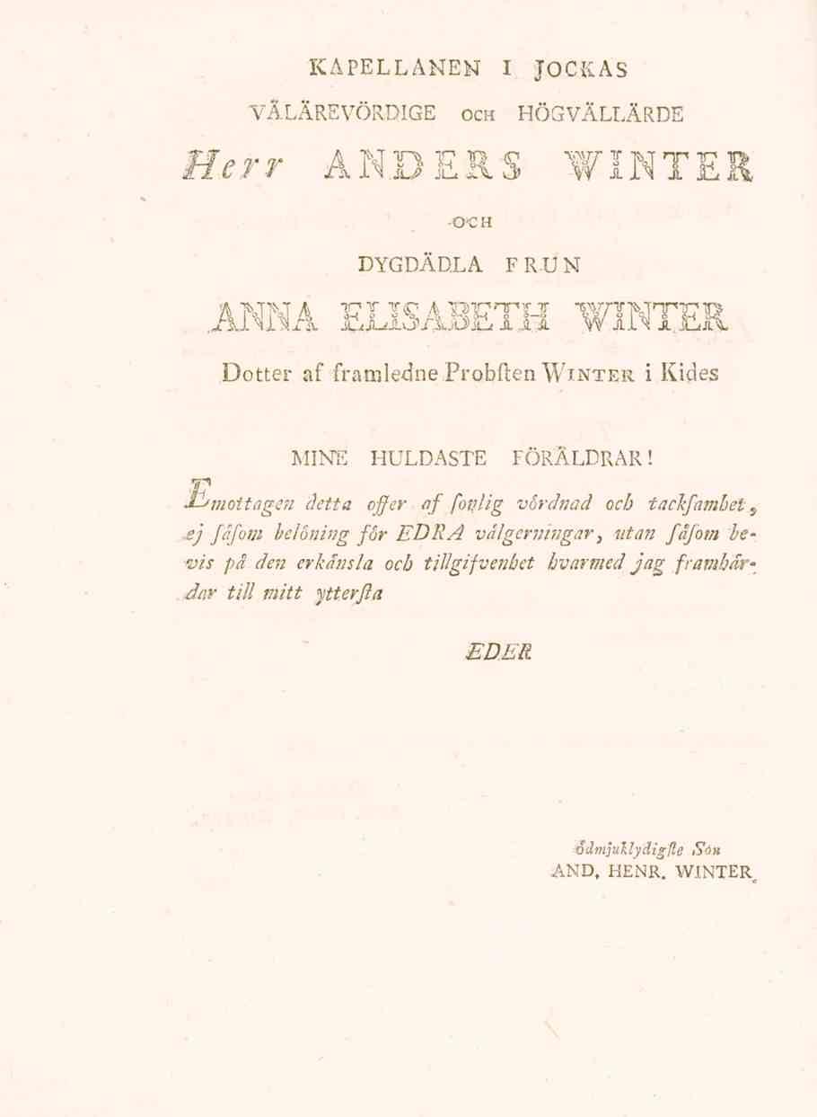 KAPELLANEN I JOCKAS VALAREVORDIGE och HOGVALLARDE Herr ANDERS WINTER O-CH DYGDADLA FRUN Anna Elisabeth Winter Dotter af framledneprobflen Winter i Kides MINE HULDASTE FORALDRAR!