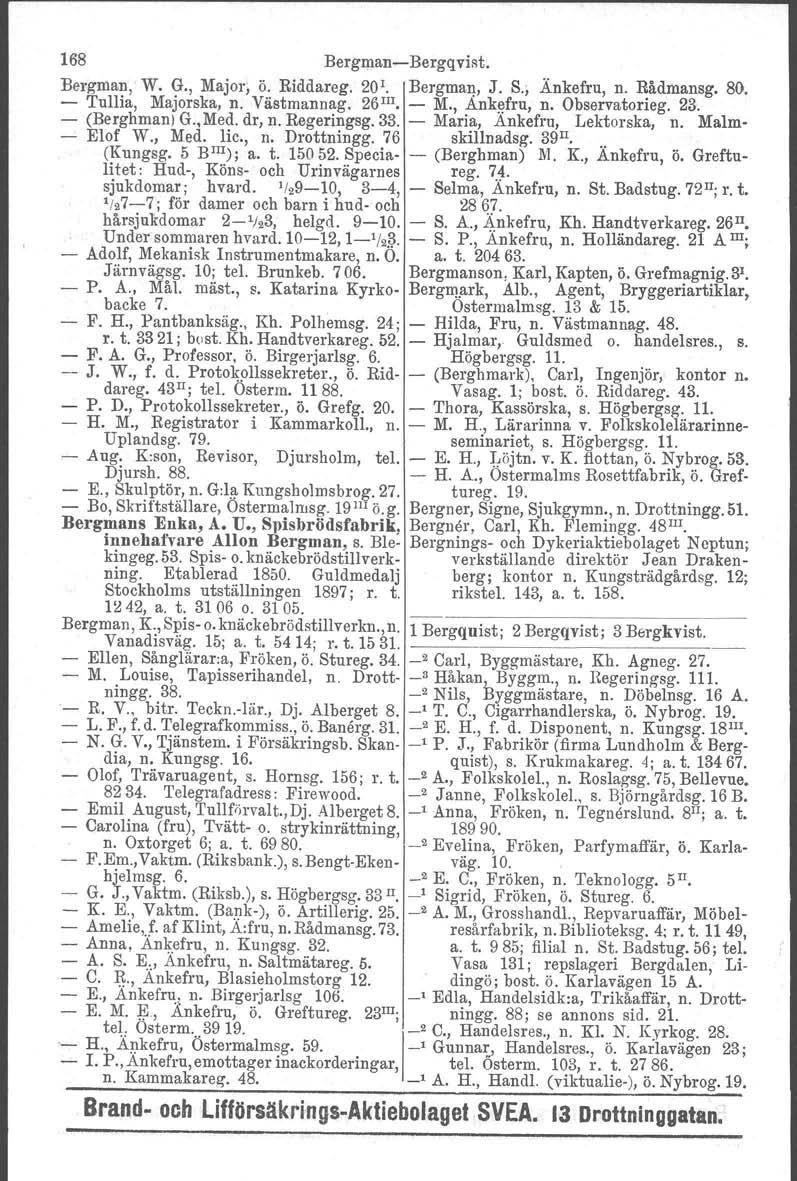 168 Bergman-c-Bergqvist, Bergman, W. G., Major; ö. Riddareg. 20 1 Bergman, J. S.;.Änkefru, n. Bådmansg. 80. - Tullia, Majorska, n. Västmannag. 26 III, - M., Ankefru, n. Observatorieg. 23.