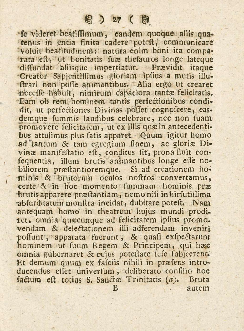 27 se videret beatistimum, eandem quoque aliis quatenus in entia finita cadere potest, communicare voluit beatitudinem: natura enim boni ita comparata est, ut bonitatis buae tbesauros longe lateque