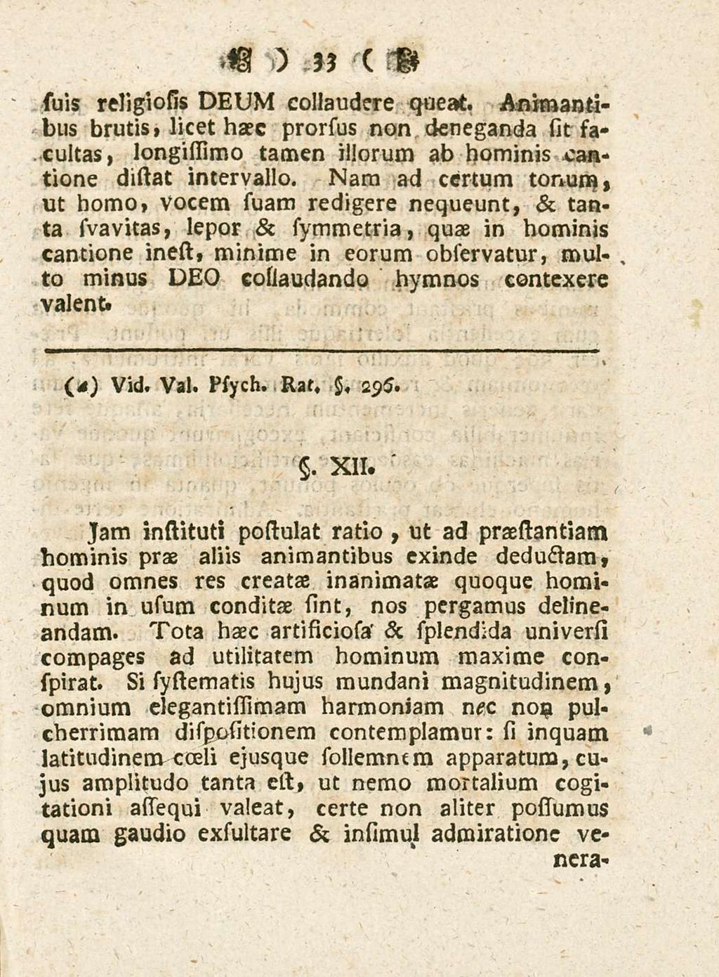 33 (bis religiosis DEUM collaudere queat. Animantibus brutis, licet haec prorsus non deneganda sit sacultas, longissimo tamen illorum ab hominis cantione distat intervallo.