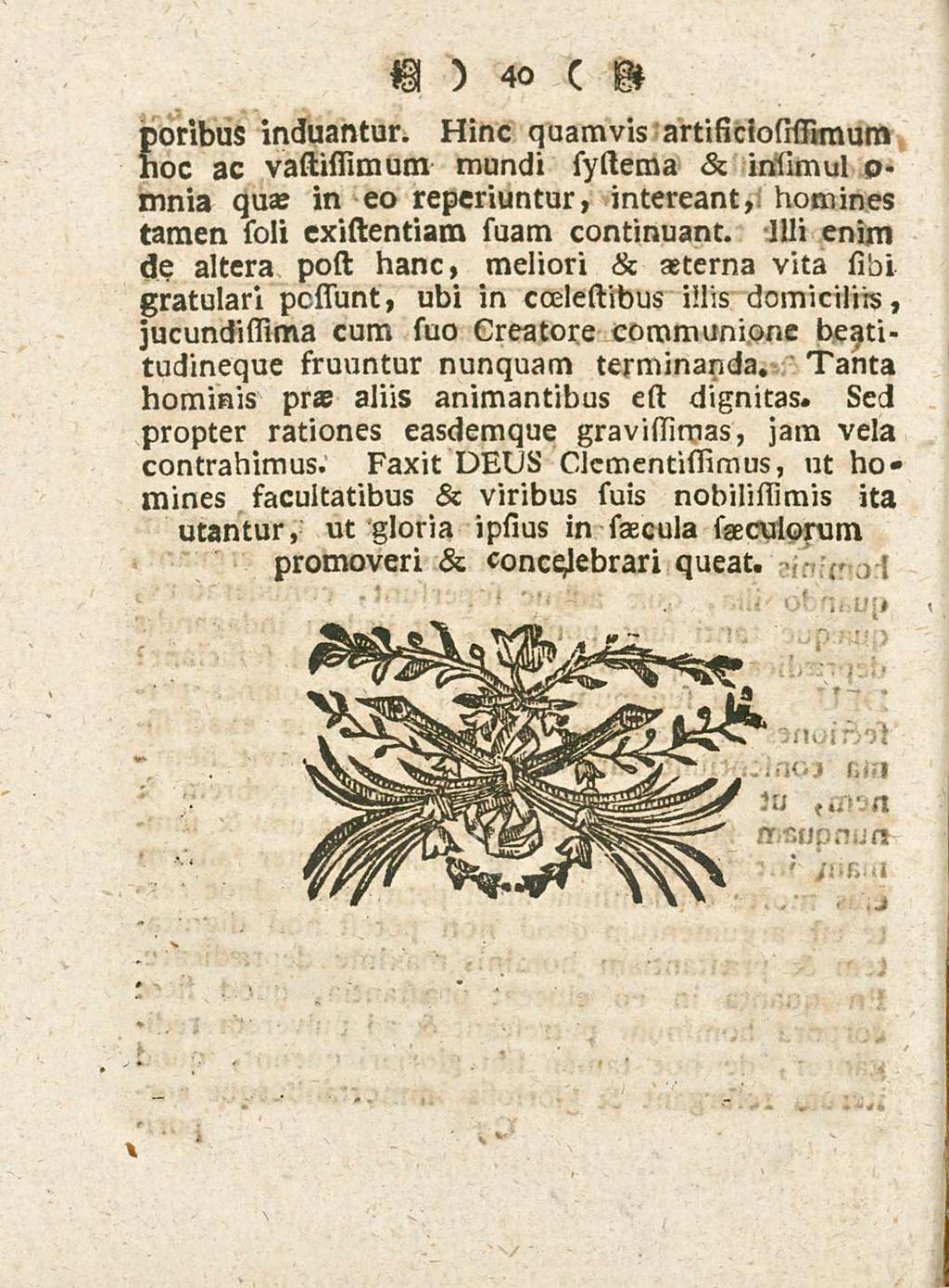 poribus induantur. 40 Hinc quamvis artificiosissimum hoc ac vastissimum mundi systema & insimul o- mnia quae in eo reperiuntur, intereant, homines tamen soli cxistentiam suam continuant.