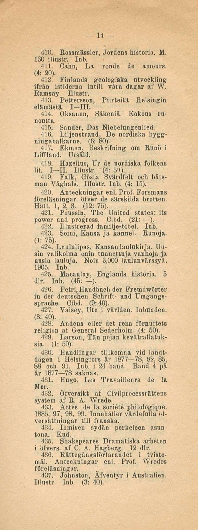 14 410. Rossmässler, Jordens historia. M. 130 illnstr. Inb. 411. Cahn, La rondo de amours. (4: 20). 412 Finlands geologiako utveckling ifrån istiderna intill v&ra dagar af W. Ramsay Illasti'. 413.