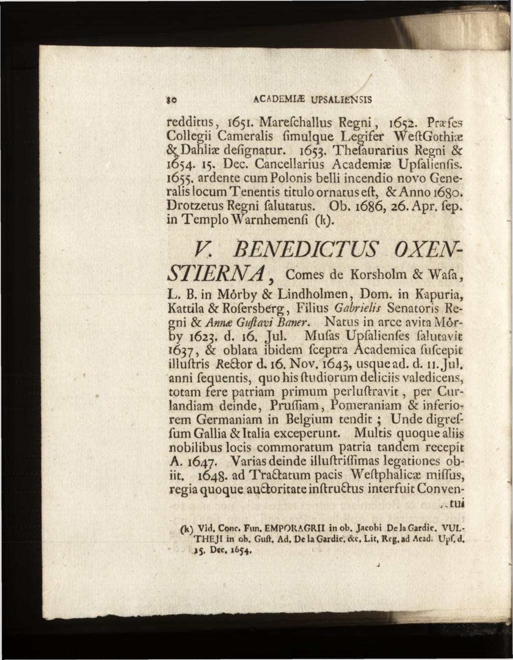 redditus, 1651. Marefchallus R egni, 1652. Præfes Collegii Cameralis fimulque Legifer WeftGothiæ S^Dahliæ defîgnatur. 1653. Theïàiirarius Regni & 1654. 15. Dec. Cancellarius Academiæ Upfalienfïs.