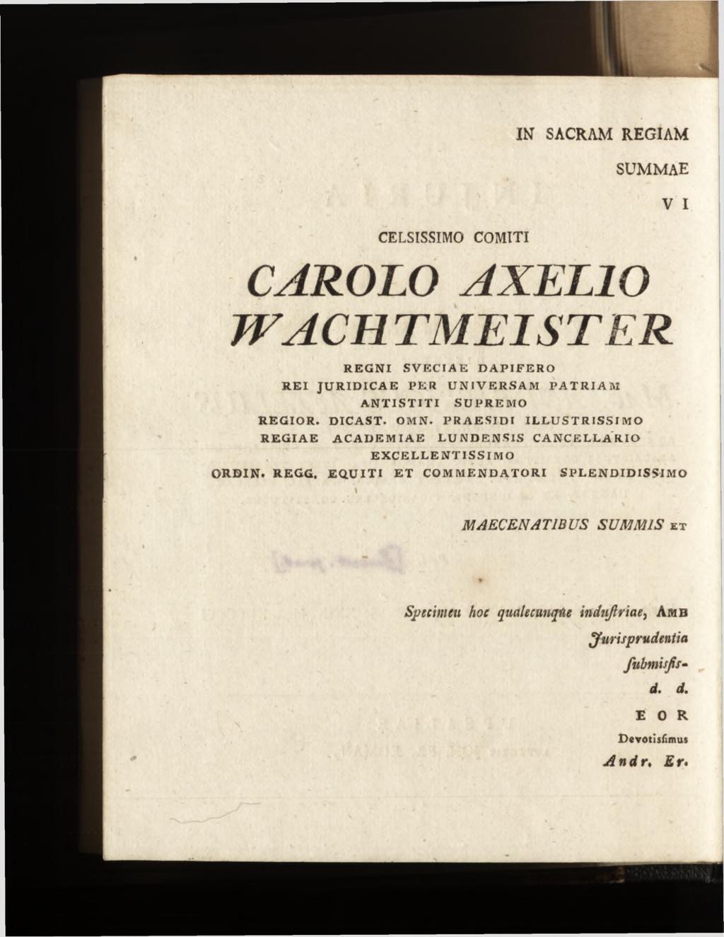 IN SACRAM REGIAM s u m m a e CELSISSIMO COMITI CAROLO AXELIO WACH TMEISTER REGNI SVECIAE DAPIFERO REI JURIDICAE PER UNIVERSAM PATRIAM ANTISTITI SUPREMO REGIOR. DICAST. OMN.