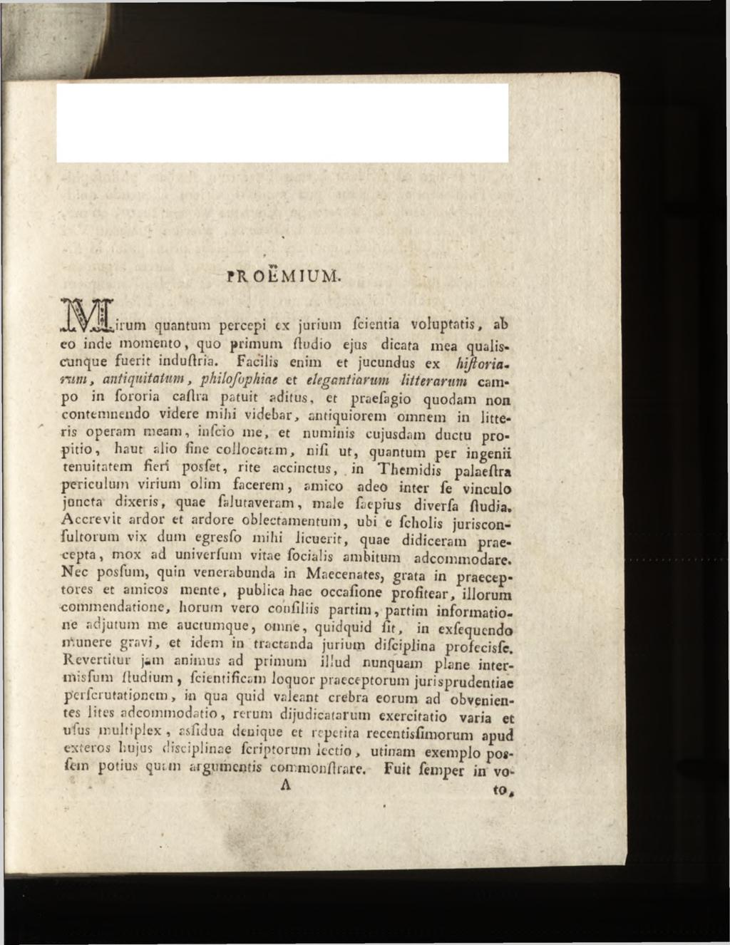 PR O h M IU M. quantum percepi ex jurium fcientia voluptatis, at eo inde momento, quo primum fiudio ejus dicata mea qualis«cunque fuerit induftria.