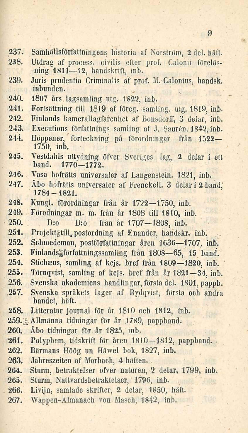 237. Samliällsförfattningens historia af Norström, 2 del. häft. 238. Utdrag af process. civilis efter prof. Calonii föreläsning 1811 12, handskrift, inb. 239. Juris prudentia Criminaiis af prof. M.