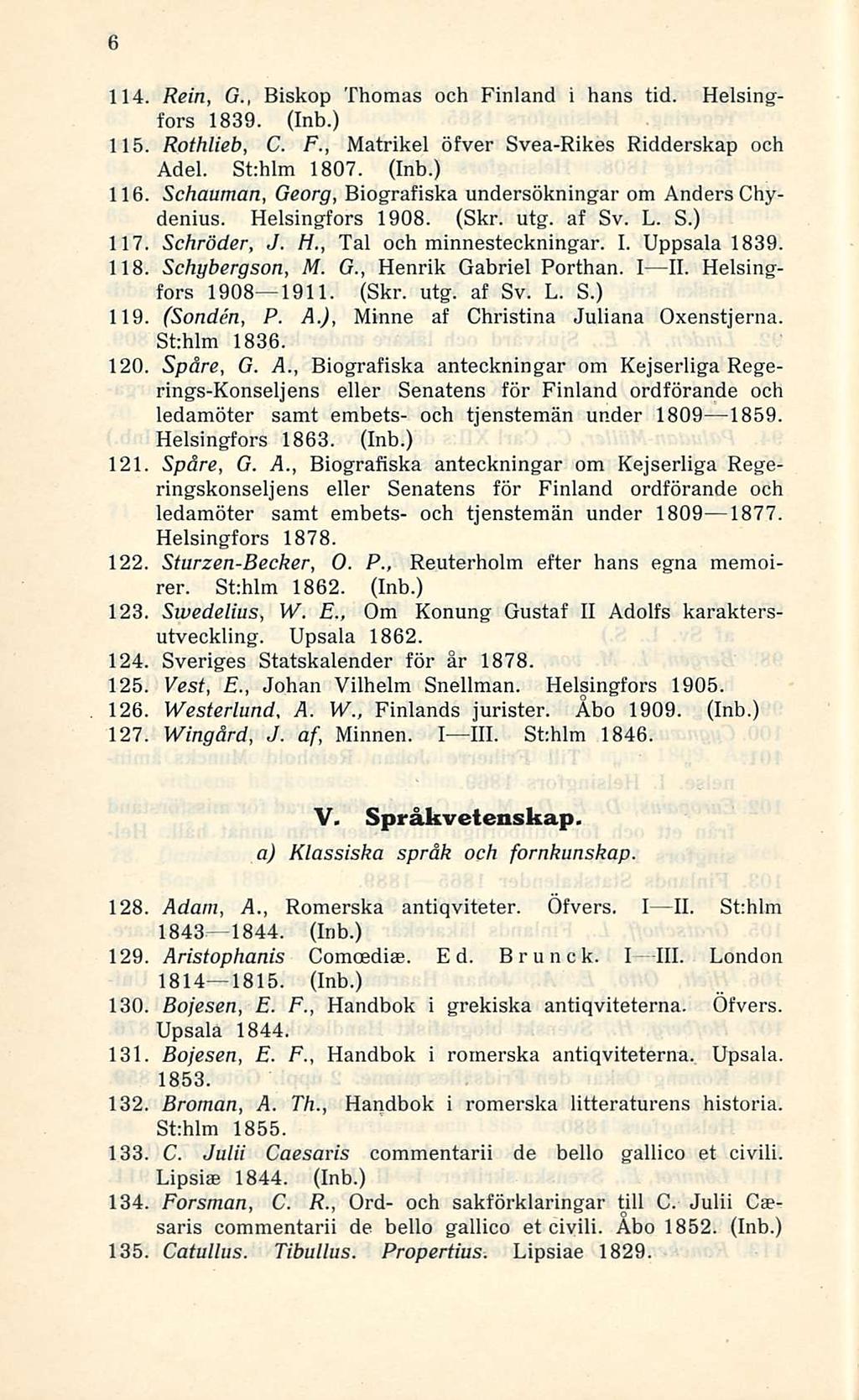 6 114. Rein, G., Biskop Thomas och Finland i hans tid. Helsingfors 1839. (Inb.) 115. Rothlieb, C. F., Matrikel öfver Svea-Rikes Ridderskap och Adel. St:hlm 1807. (Inb.) 116.