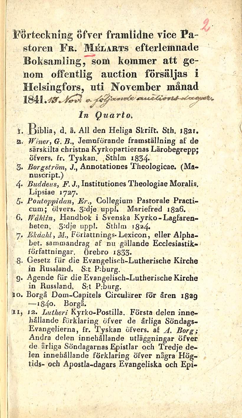 Förteckmng öfver framlidhe vice Pastoren Fr. Melarts efterlettinade Boksamling, som kommer att gehom offentlig anction försäljas i Helsingfors, nti November månad 1841 0.