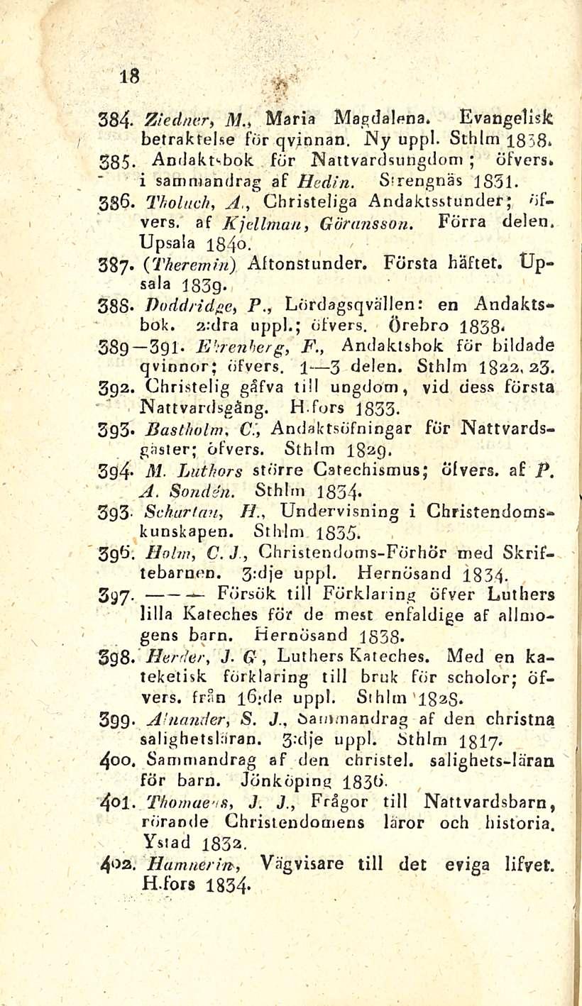 Herder, 18 fjf 384- Ziedner, M., Maria Magdalena. Evangelisfc betraktelse för qvionan. JSy uppl. Sthlm 1858* 385. Andaktsbok för Nattvardsungdom ; öfvers. i samraandrag af Hedin. Strengnäs 1831. 386.