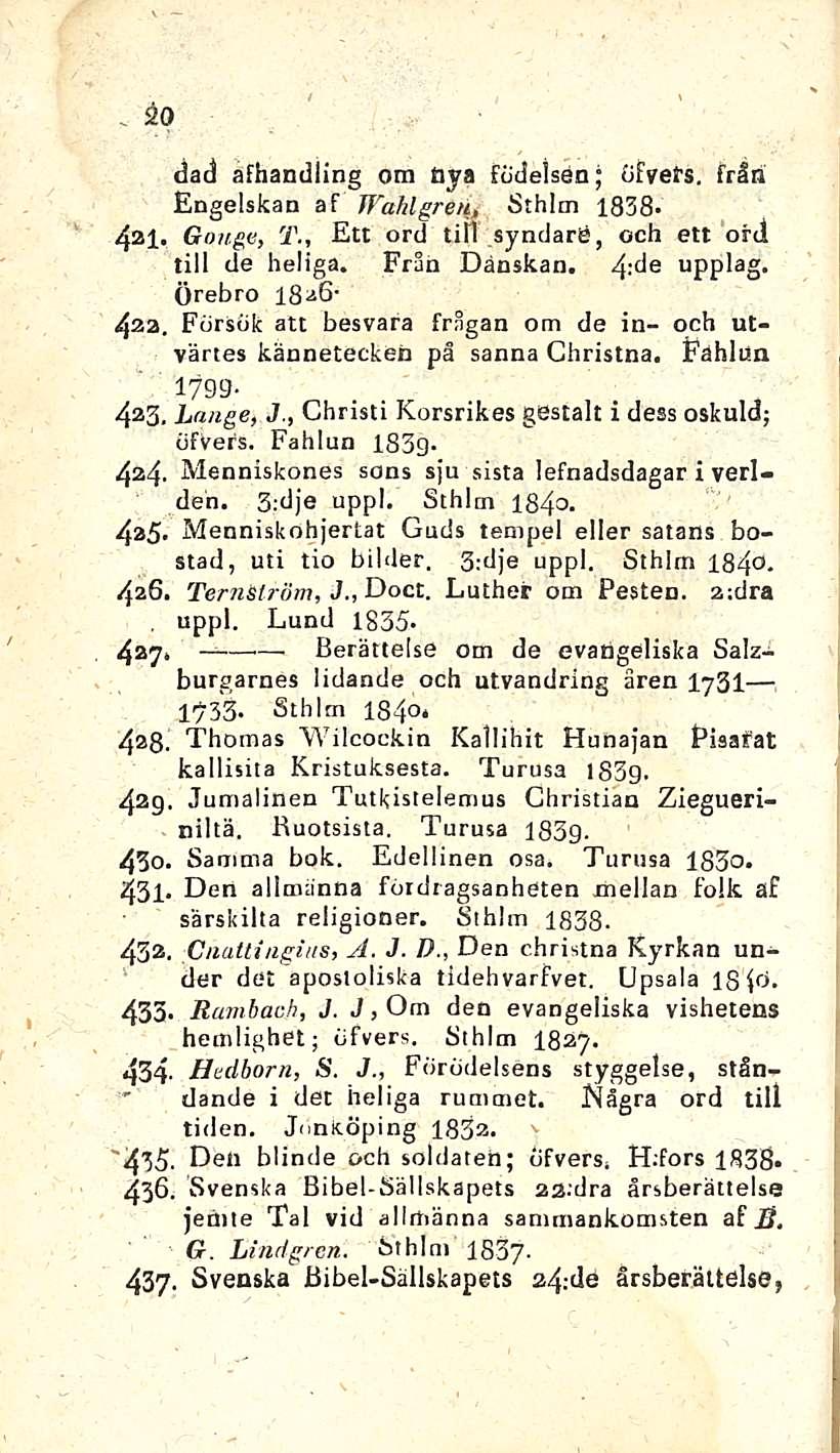 20 dad afhandling o m öya födelsen; dfvefs. från Engelskan af Wahlgreu, Sthlm 1838-421. Gonge, T., Ett ord tili syndare, och ett ofd tili de heliga. Från Dänskan. 4-'de upplag. Örebro 1826- -42a.