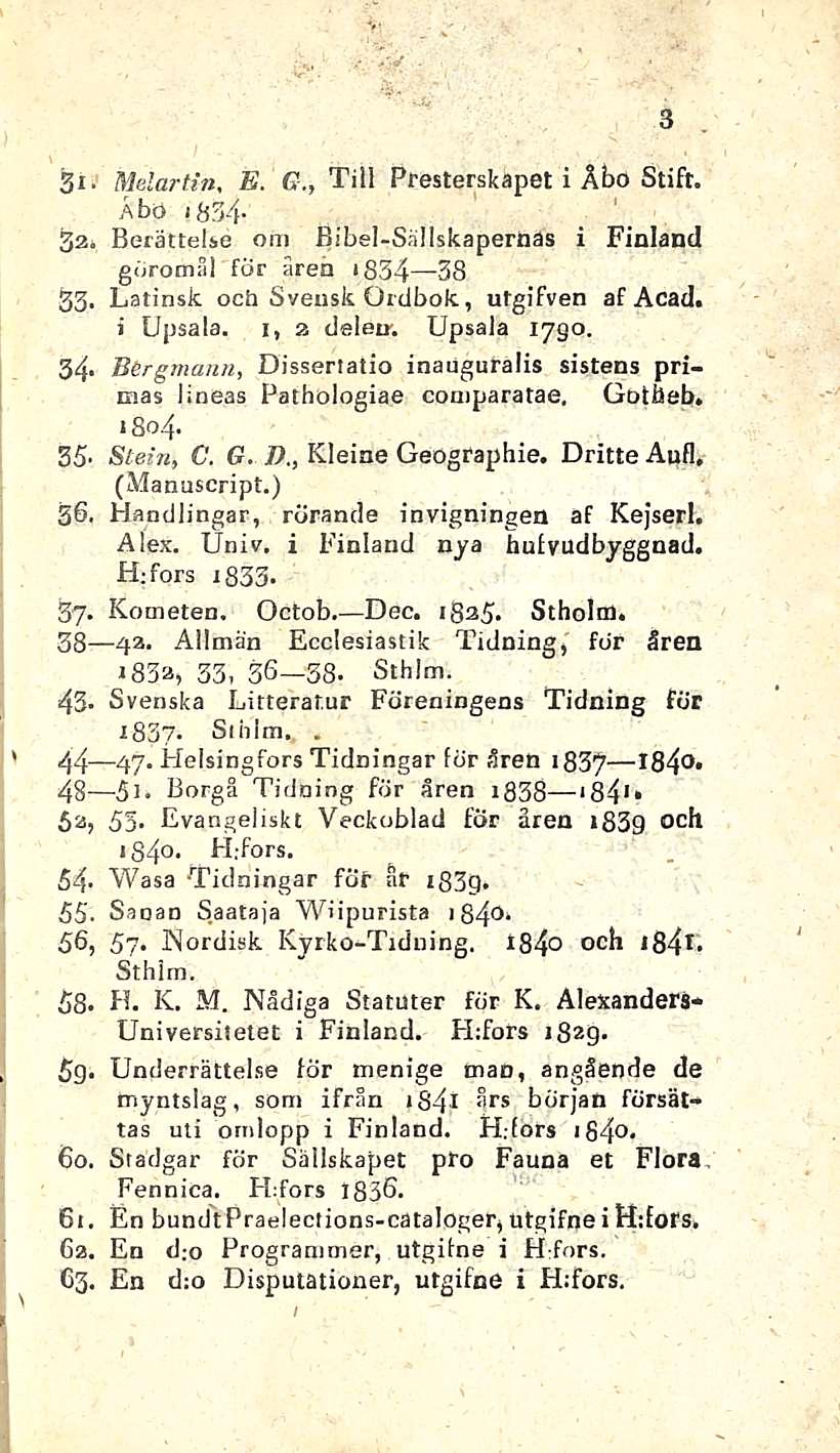 E. y 3 * \ 31. Melartin G., Tili Presterskapet i Åbo Stift., Åbo 1&34. 32. Berättelse 0111 Bibel-Sällskapernas i Finland göromåi för åren *834 38 33. Latinsk, ocii Svensk Ordbok, utgifven af Acad.