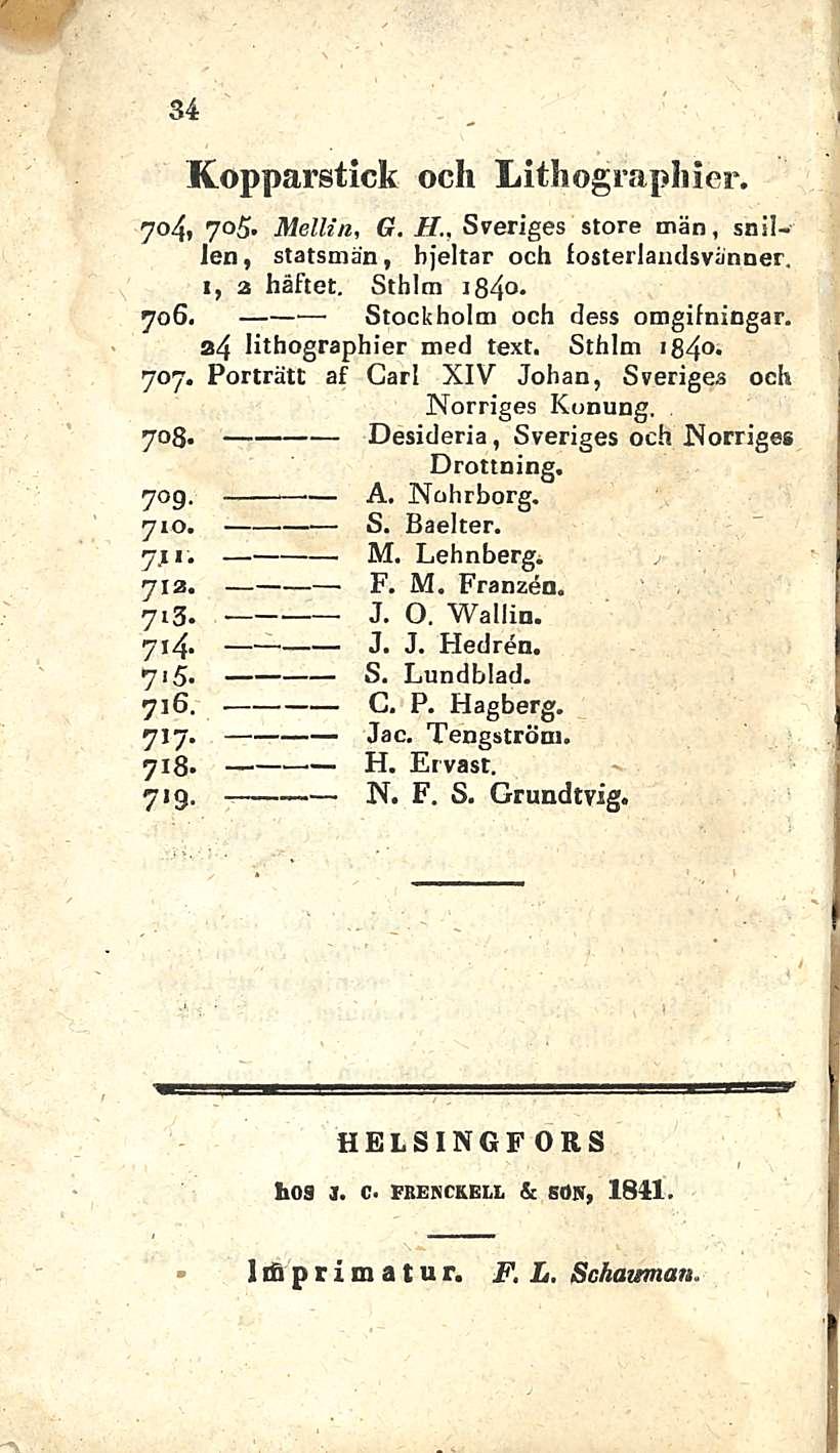 H. 34 Kopparstick och Lithographier. 704, 705. Mellin, G. H., Sreriges store tnän, snil- Jen, statsmän, hjeltar och losterlaudsviinner, 1, a håftet. Sthlm ib4 * 706. Stockholm och dess omgilningar.