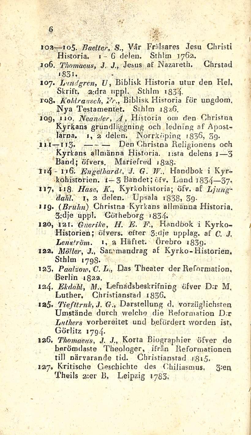 6 > 10a io5. Baelter, S., Var Fdsares Jesu Christi Historia, i- G delen. Sthlm 1762. 106. Thomaeus, J. J., Jesus af Nazareth. Chrstacl 83i. 107. Lindgren, U, Biblisk Historia utur den Hei, Skrift.