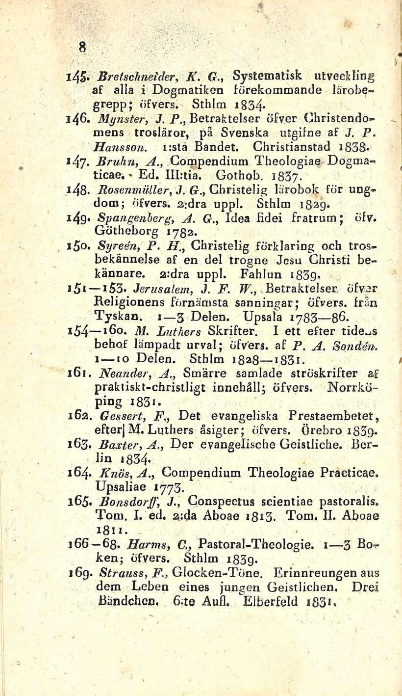 8 145» Bretschneider, K. G., Systematisk utveckling af alla i Dogmatikcn törekommande lärobegrepp; öfvers. Sthlm 1834-146. Mynster, J. P.
