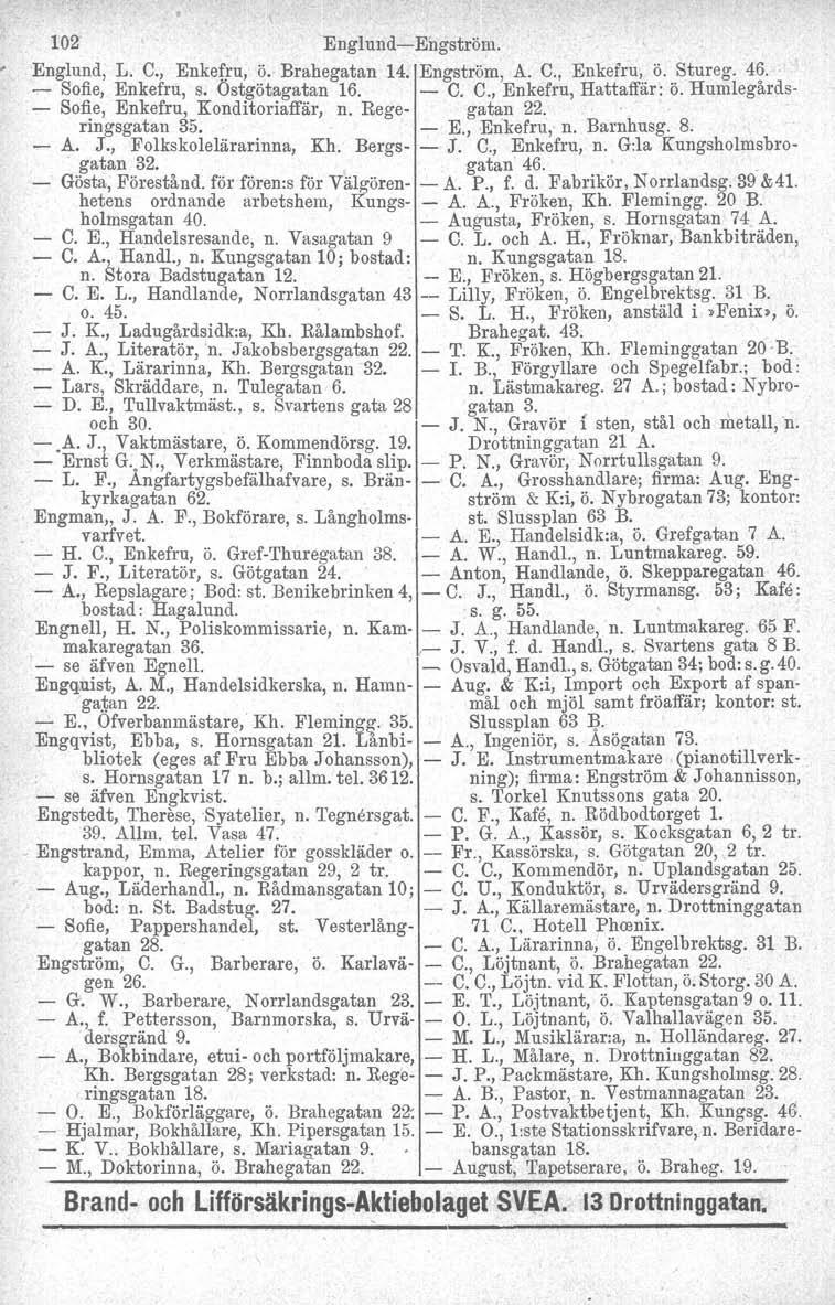 102' Englund-Engström. Englund, L. C., Enkefru, ö. Brahegatan 14. Engström, A. C., Enkefru, ö. Stureg. 46...,.- Sofie, Enkefru, s. Ostgötagatan 16. - C. C., Enkefru, Hattaffär: ö.