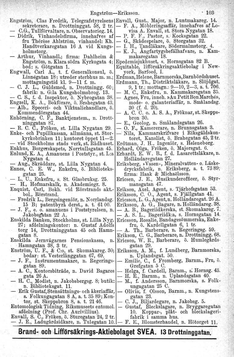 Engström-Eriksson. 103- Engström, Clas Fredrik, 'I'elegrafstyrelsens Envall, Gust., Major, n. Luntmakareg, 14.. sekreterare, n. Drottninggat. 58, 2 tro - F. A., lvlöbleringsaffär, innehafves ar Lo- C.