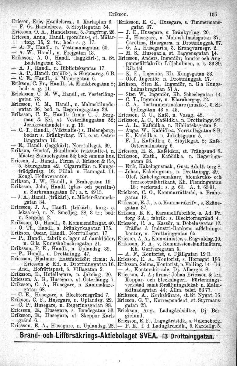 Erikson. 105. 'Edcso~ -Eric, Handelsr.~s.,. ö. Karlaplan 6. Eriksson, E. G., Husegare,' s. Timmermans- - F. u., Handelsres., o. Sibyllegatan 54. gatan 37.....;Ericsson, O. A., Handelsres., ö.