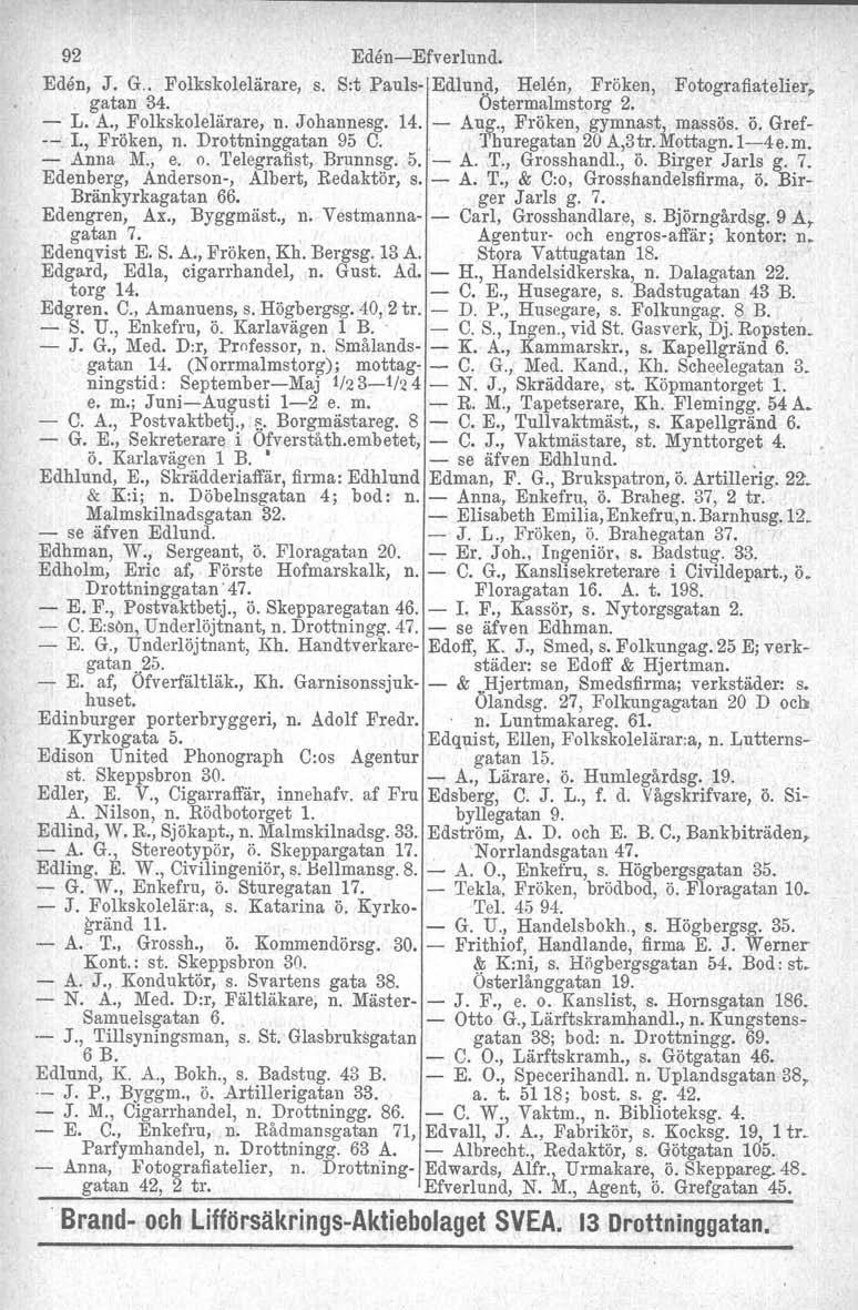 92 Eden-Efverlund. Eden, J. G.. Folkskolelärare, s. S:t Pauls- Edlund, Helen, Fröken, Fotografiatelier, gatan 34.. Östermalmstorg 2. - L. A., Folkskolelärare, n. Johannesg. 14. - Aug.