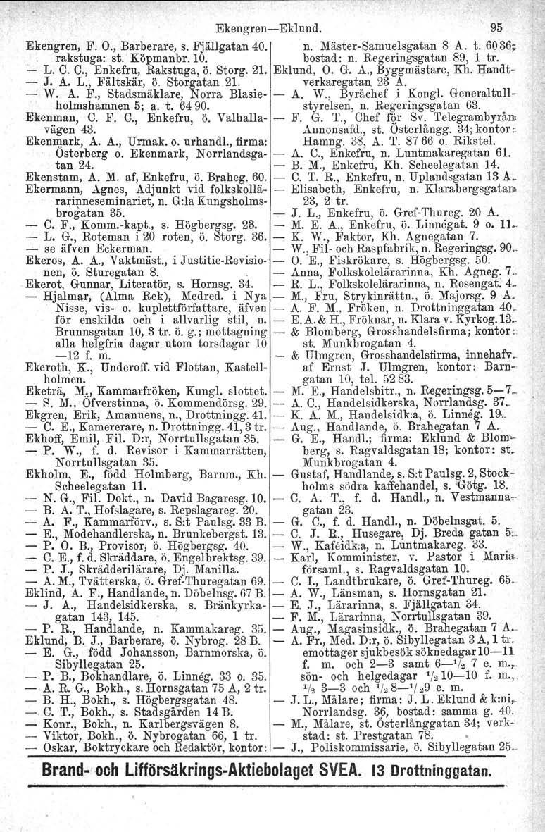 Ekengren-Eklund. 95 Ekengren, F. O., Barberare, s. Fjällgatan 40. n. Mäster-Samuelsgatan 8 A. t. 6036; rakstuga: st. Köpmanbr.10. bostad: n. Regeringsgatan 89, 1 tro L. C. C., Enkefru, Rakstuga, Ö.