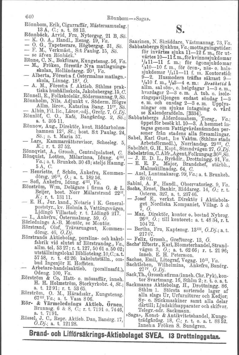 640 Rönnbom-»Saga». Rönnbom, Erik, Cigarraffär. Mästersamuelsg. S 13 A, C.; a. t. 8813. Rönnbäck, Arvid, Fru, Nytorgsg. 21 B, Sä. - K. O. A., Handl., Rensg. 19, Va. Saarinen, N. Skräddare, Västmannag.