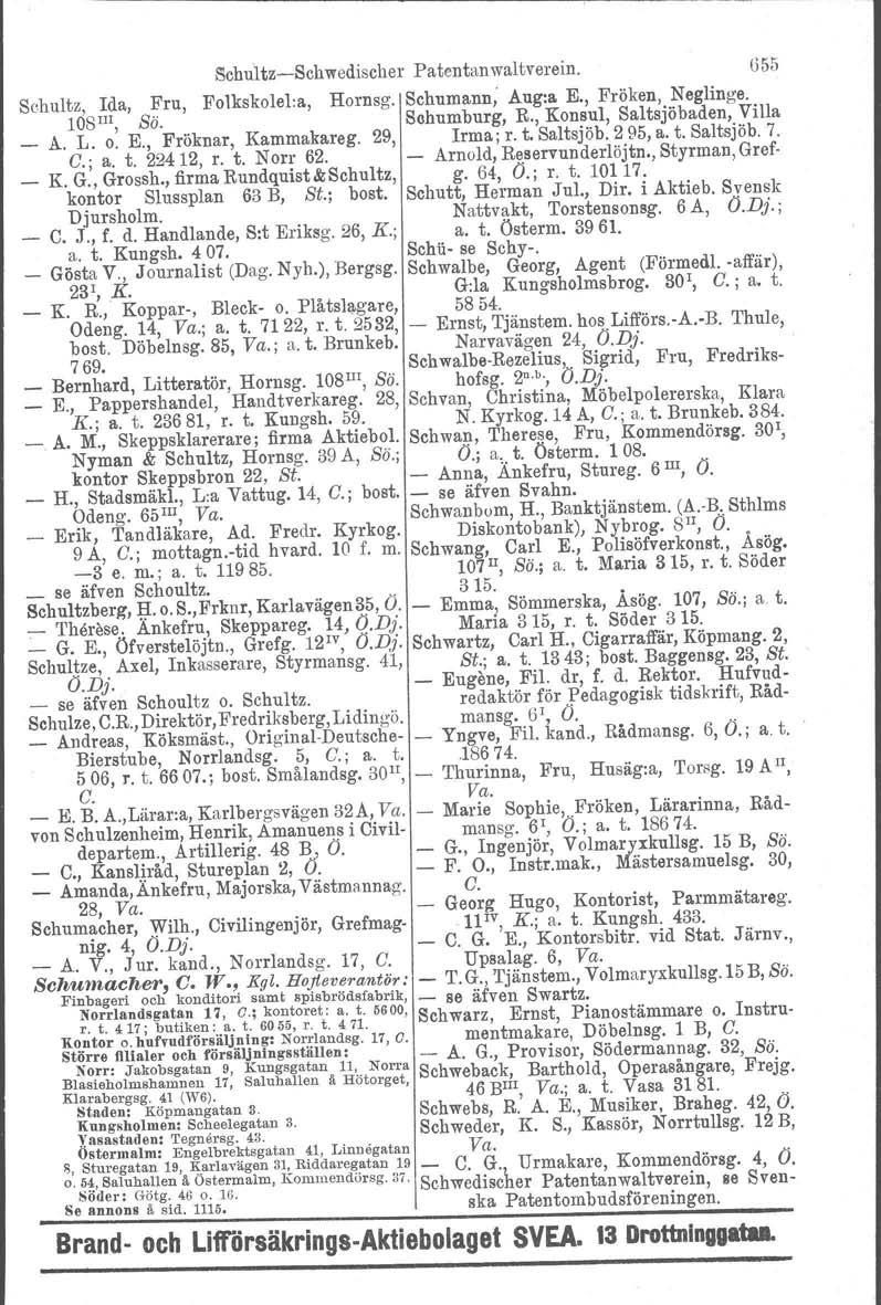 Scbultz-Scbwediscber Patentanwaltverein. 655 Sohultz, Ida, Fru, Folkskolel:a, Hornsg. Sehumann, Aug:a E., Fröken, Neglinge. 108m, Sö. Schumburg, R., Konsul, Saltsjöbaden, Villa _ A. L. o. E., Fröknar, Kammakateg.