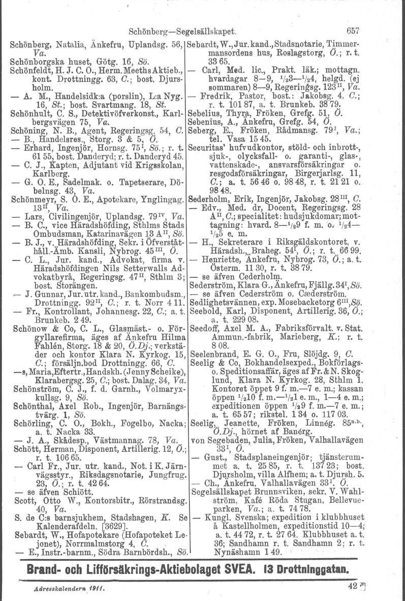 Schönberg-Segelsällskapet. 657 Schönberg, Natalia, Änkefru, Uplandsg. 56, Sebardt, W., J ur. kand., Stadsnotarie, 'I'immer- Va. mansordens hus, Roslagstorg, Ö.; r. t. Schönborgska huset, Götg. 16, Sä.