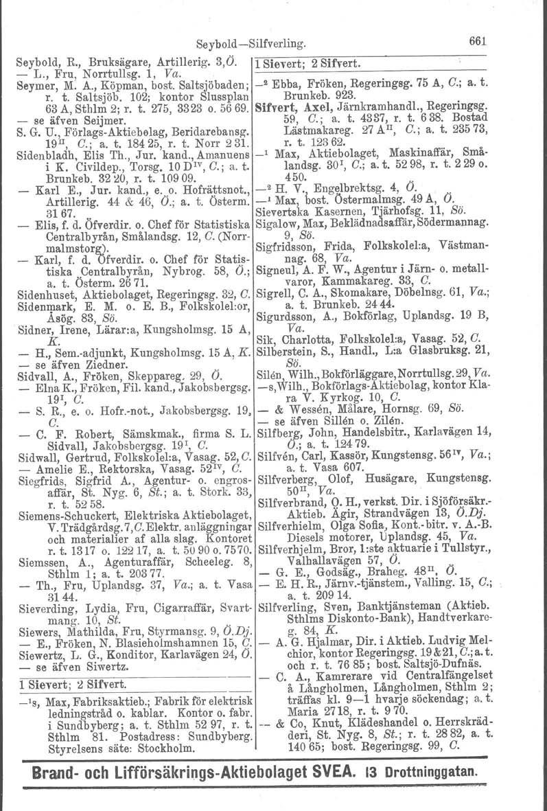 Seybold -Silfverling. Seybold, R., Bruksägare, Artillerig. 3,Ö. l Sievert; 2 Sifvert. - L., Fru, Norrtullsg, l, Va. I Beymer, M. A., Köpman, bost. Saltsjöbaden; _2 Ebba, Fröken, Regeringsg. 75 A, C.