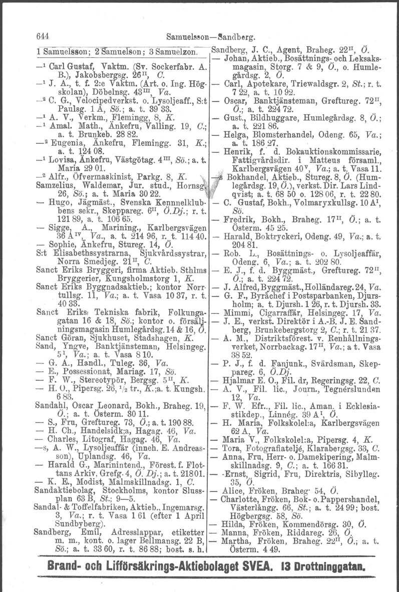 644 Samuelsson-c-Sandberg. l Samue1sson; 2 S'amueIson; 3 Samuelzon-:--~Sandberg, J. C., Agent, Braheg. 22 Il, O. - Johan, Aktieb., Bosättnings- och Leksaks- -' Carl Gustaf, Vaktm. (Sv. Sockerfabr. A. magasin, Storg.