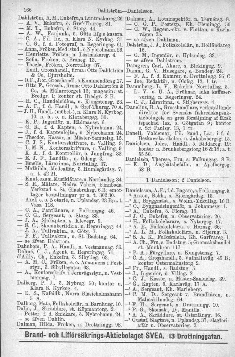 166 Dahlström-Danielsson. Dahlström, A.M., Enkefru,n.Luntmakareg.26. Dalman, A., Lotsinspektör. n. Tegnersg, 8. - A. V., Enkefru, ö. Gref-Thureg. 81. - C. G. P., Postexp., Kh. Flemingg. 50. - M. T., Enkefru, ö. Storg.