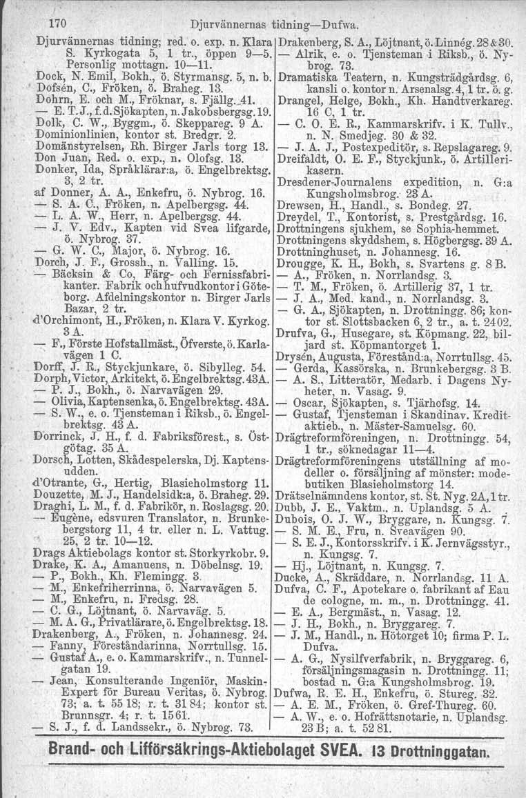 170 Djurvännernas tidning- Dufwa. Djurvännernas tidning; red. o. expon. Klara Drakenberg, S. A., Löjtnant, ö.linneg. 28&30. S. Kyrkogata 5, 1 tr., öppen 9:...5. - Alrik, e. O. Tjensteman i Riksb., ö. Ny- Personlig mottagn.