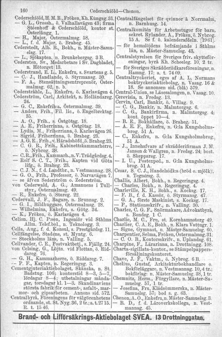 160 Cederschiöld-Chenon. Cederschiöld, H. M. R., Fröken, Kh. Kungsg. 31. Centralfängelset för qvinnor å Norrmalm, - G. L., Grossh., ö. Valhallavägen 43; firma n. Barnhusg. 14.