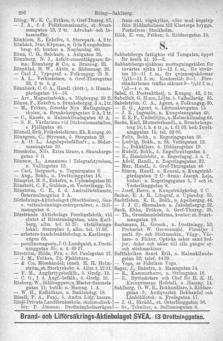 296 Röing-Sahlbcrg. Röing, W. E. C., Fröken, ö. Gref-Thureg. 87.' fram enl. vägskyltar, eller med ångslup - J. A., f. d. Poliskommissarie, st. Svart- från Riddarholmen till Klastorps brygga.