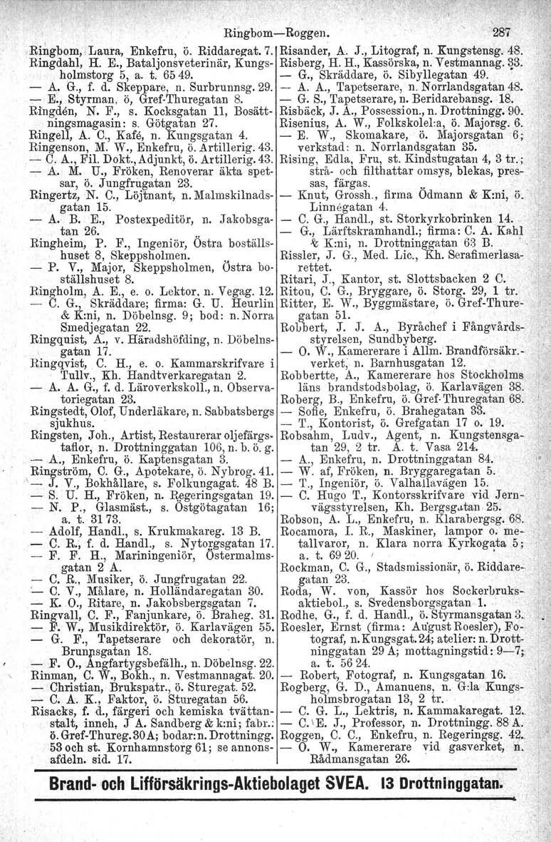 I.,. Rihgbom-c-Boggen. 287 Ringbom. Laura, Enkefru, ö. Riddarezat, 7. Risander, A. J., Litograf, n. Kungstensg. 48. Ringdahl, H. E., Bataljonsveterinär, Kungs- Risberg, H. H., Kassörska, n.