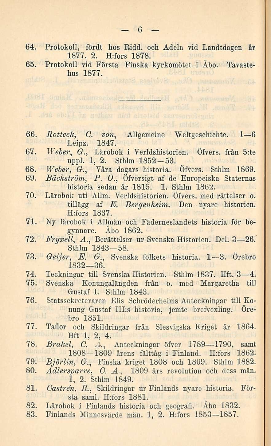6 64. Protokoll, fördt hos Ridd. och Adeln vid Landtdagen år 1877.2. H:fors 1878. 65. Protokoll vid Första Finska kyrkomötet i Åbo. Tavastekus 1877. 66. Eotteck, C. von, Allgemeine Weltgeschichte.
