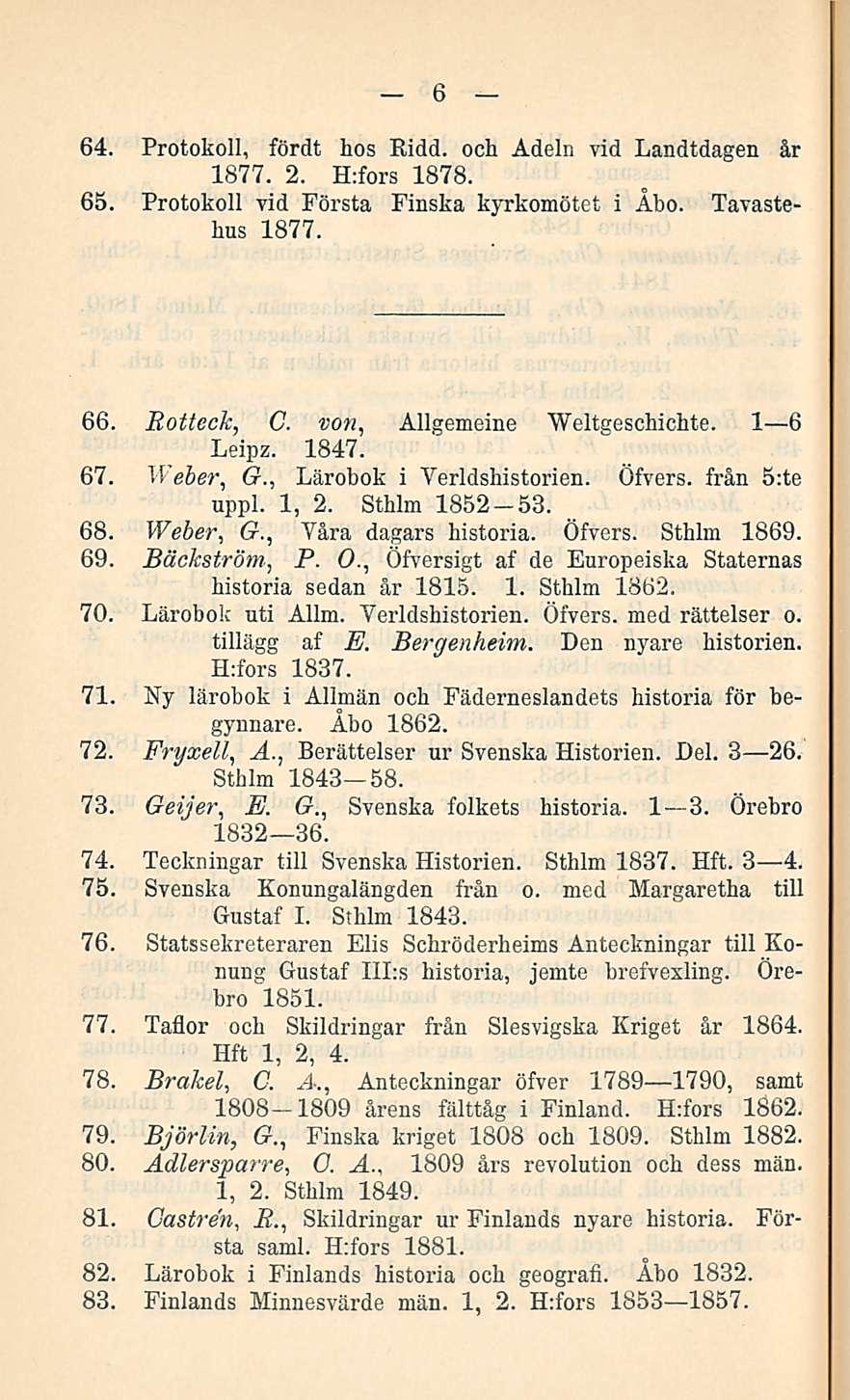 6 64. Protokoll, fördt hos Ridd. och Adeln vid Landtdagen år 1877.2. H:fors 1878. 65. Protokoll vid Första Finska kyrkomötet i Åbo. Tavastekus 1877. 66. Eotteck, C. von, Allgemeine Weltgeschichte.