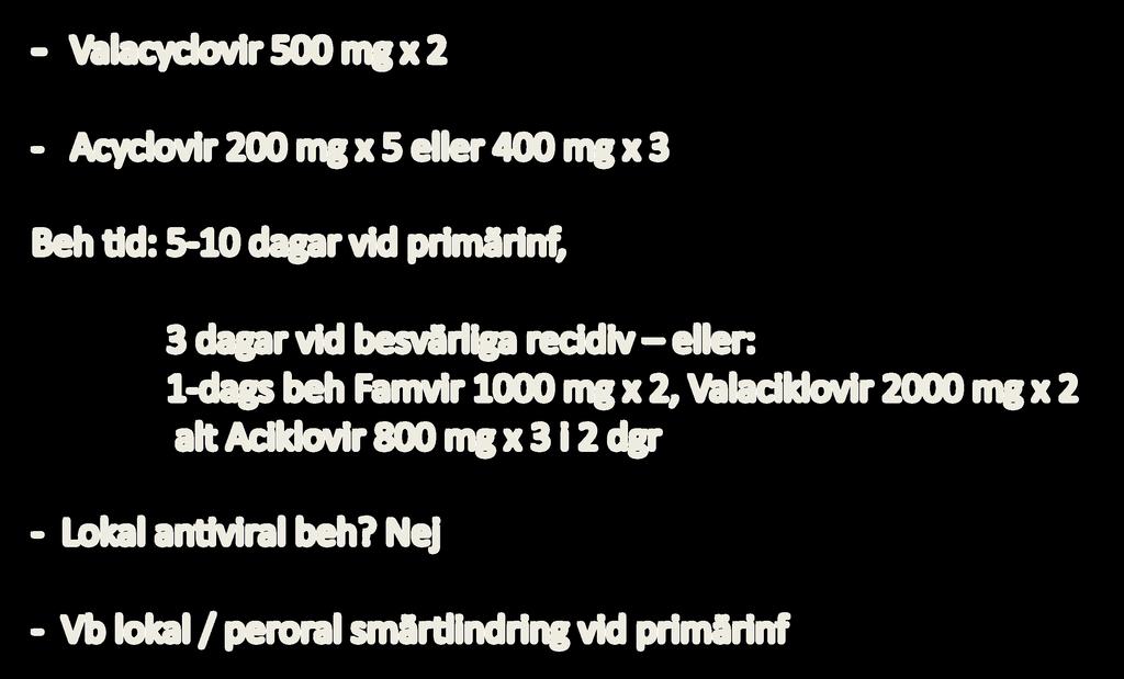 Antiviral behandling - Valacyclovir 500 mg x 2 - Acyclovir 200 mg x 5 eller 400 mg x 3 Beh <d: 5-10 dagar vid primärinf, 3 dagar vid besvärliga recidiv eller: