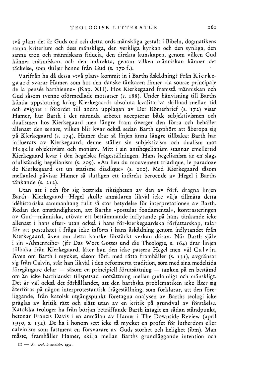 TEOLOGISK LITTERATUR l6l två plan: det är Guds ord och detta ords mänskliga gestalt i Bibeln, dogmatikens sanna kriterium och dess mänskliga, den verkliga kyrkan och den synliga, den sanna tron och