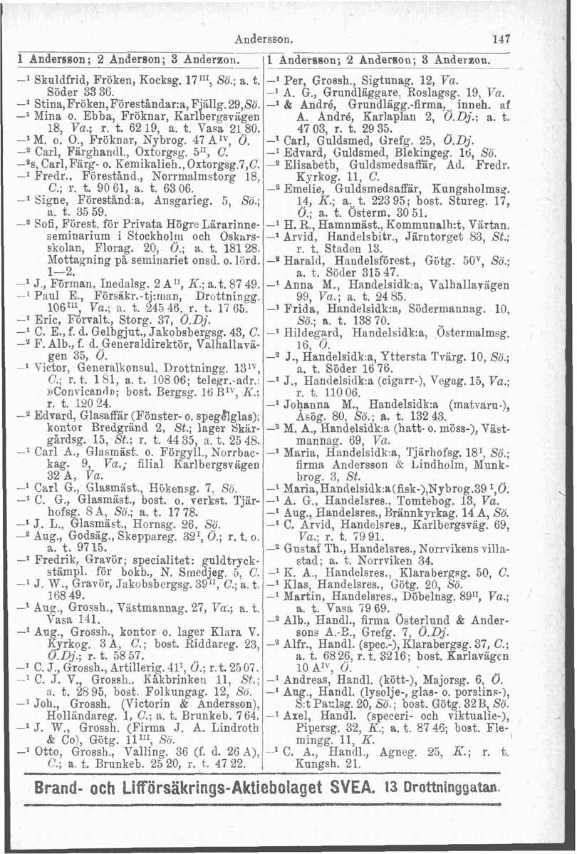 Andersson. 147 1 Andersson ; 2 Anderson ; 3 ~nder~on~~~ndersson; 2 Anderson ; 3 Ander zon..-p - -l Skuldfrid, Fröken, Kocksg. 171n, Sö.; a. t. -l Per, Grossh., Sigtunag. 12, Va. Söder 3336. -l A. G., Grundläggare, Roslagsg.